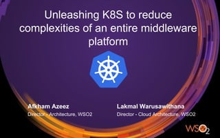 Unleashing K8S to reduce
complexities of an entire middleware
platform
Director - Architecture, WSO2
Afkham Azeez
Director - Cloud Architecture, WSO2
Lakmal Warusawithana
 