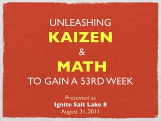 UNLEASHING
   KAIZEN
            &
     MATH
TO GAIN A 53RD WEEK
        Presented at
    Ignite Salt Lake 8
      August 31, 2011
 