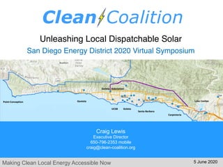 Making Clean Local Energy Accessible Now
Unleashing Local Dispatchable Solar
San Diego Energy District 2020 Virtual Symposium
Craig Lewis
Executive Director
650-796-2353 mobile
craig@clean-coalition.org
5 June 2020
 