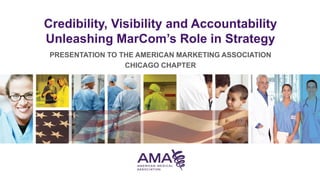 Credibility, Visibility and Accountability
Unleashing MarCom’s Role in Strategy
PRESENTATION TO THE AMERICAN MARKETING ASSOCIATION
CHICAGO CHAPTER

 