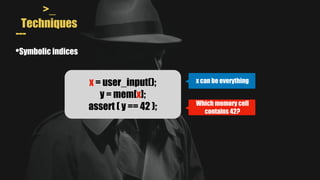 >_
Techniques
---
•Symbolic indices
x = user_input();
y = mem[x];
assert ( y == 42 );
x can be everything
Which memory cell
contains 42?
 