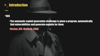 >_ Introduction
•AEG
---
-The automatic exploit generation challenge is given a program, automatically
find vulnerabilities and generate exploits for them.
-Heelan, AEG, Mayhem, CRAX
 