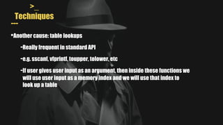 >_
Techniques
---
•Another cause: table lookups
-Really frequent in standard API
-e.g. sscanf, vfprintf, toupper, tolower, etc
-If user gives user input as an argument, then inside these functions we
will use user input as a memory index and we will use that index to
look up a table
 