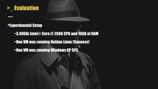 >_ Evaluation
---
•Experimental Setup
-3.40GHz Intel® Core i7-2600 CPU and 16GB of RAM
-One VM was running Debian Linux (Squeeze)
-One VM was running Windows XP SP3
 