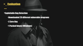 >_ Evaluation
---
•Exploitable Bug Detection
-Downloaded 29 different vulnerable programs
-2 Zero-Day
-1 Packed binary (Windows)
 