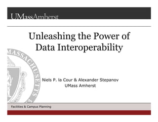 Unleashing the Power of 
Data Interoperability 
Niels P. la Cour & Alexander Stepanov 
Facilities & Campus Planning 
UMass Amherst 
 