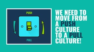 WE NEED TO
MOVE FROM
A PUSH
CULTURE
TO A PULL
CULTURE!
 