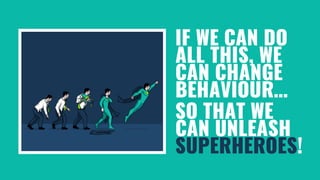 IF WE CAN DO
ALL THIS, WE
CAN CHANGE
BEHAVIOUR…
SO THAT WE
CAN UNLEASH
SUPERHEROES!
 