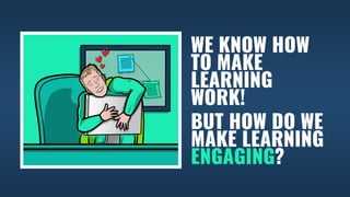 WE KNOW HOW
TO MAKE
LEARNING
WORK!
BUT HOW DO WE
MAKE LEARNING
ENGAGING?
 