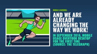 IN SEPTEMBER 2016, MOBILE
USAGE OVERTOOK DESKTOP
FOR THE FIRST TIME
(SOURCE: THE TELEGRAPH)
AND WE ARE
ALREADY
CHANGING THE
WAY WE WORK!
MOBILE LEARNING:
 