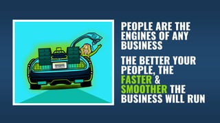 PEOPLE ARE THE
ENGINES OF ANY
BUSINESS
THE BETTER YOUR
PEOPLE, THE
FASTER &
SMOOTHER THE
BUSINESS WILL RUN
 
