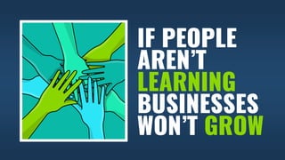 IF PEOPLE
AREN’T
LEARNING
BUSINESSES
WON’T GROW
 
