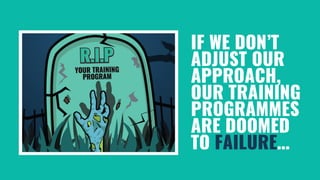 IF WE DON’T
ADJUST OUR
APPROACH,
OUR TRAINING
PROGRAMMES
ARE DOOMED
TO FAILURE…
 