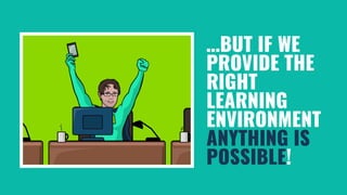 …BUT IF WE
PROVIDE THE
RIGHT
LEARNING
ENVIRONMENT
ANYTHING IS
POSSIBLE!
 