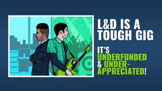 L&D IS A
TOUGH GIG
IT’S
UNDERFUNDED
& UNDER-
APPRECIATED!
 