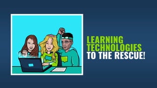 LEARNING
TECHNOLOGIES
TO THE RESCUE!
 