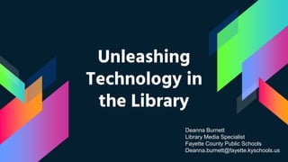Unleashing
Technology in
the Library
Deanna Burnett
Library Media Specialist
Fayette County Public Schools
Deanna.burnett@fayette.kyschools.us
 