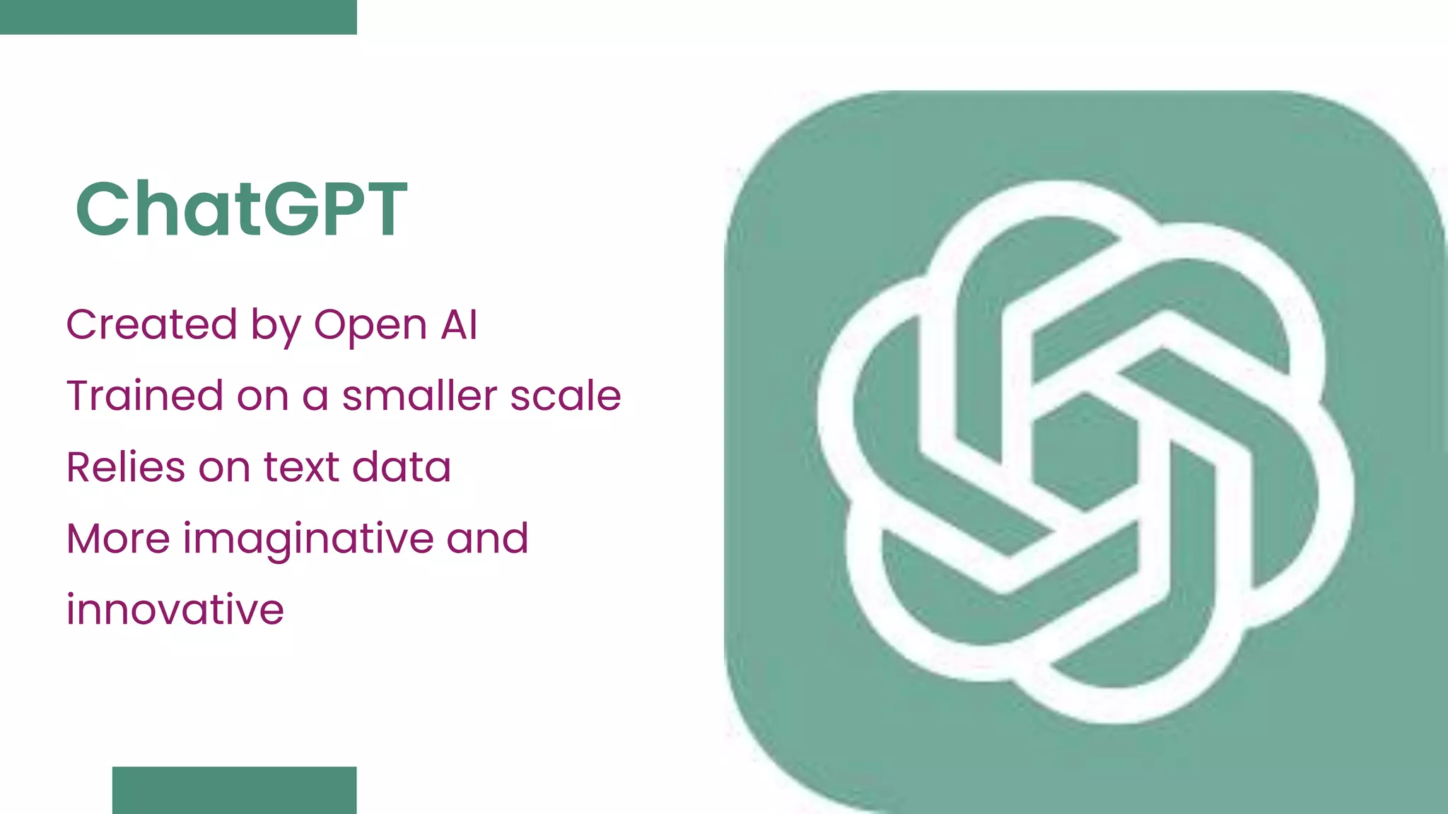 Created by Open AI
Trained on a smaller scale
Relies on text data
More imaginative and
innovative
ChatGPT
 