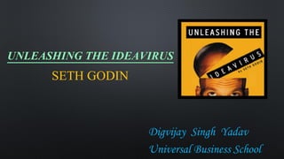 UNLEASHING THE IDEAVIRUS
SETH GODIN
Digvijay Singh Yadav
Universal Business School
 