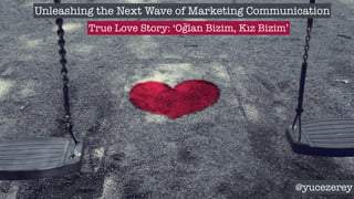 Unleashing the Next Wave of Marketing Communication
True Love Story: ‘Oğlan Bizim, Kız Bizim’
@yucezerey
 