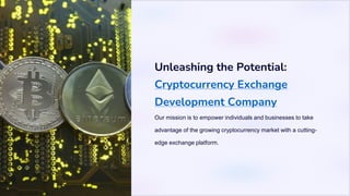 Unleashing the Potential:
Cryptocurrency Exchange
Development Company
Our mission is to empower individuals and businesses to take
advantage of the growing cryptocurrency market with a cutting-
edge exchange platform.
 