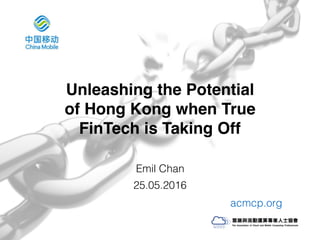 Unleashing the Potential
of Hong Kong when True
FinTech is Taking Off
Emil Chan
25.05.2016
acmcp.org
 
