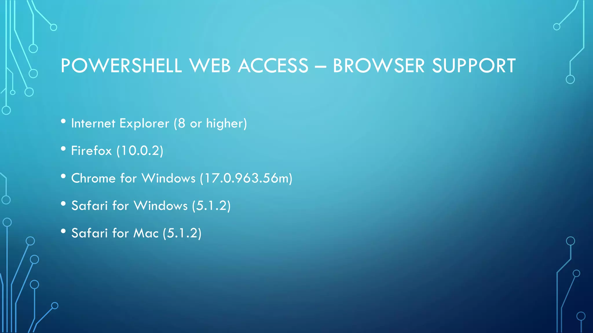 POWERSHELL WEB ACCESS – BROWSER SUPPORT
• Internet Explorer (8 or higher)
• Firefox (10.0.2)
• Chrome for Windows (17.0.963.56m)
• Safari for Windows (5.1.2)
• Safari for Mac (5.1.2)
 