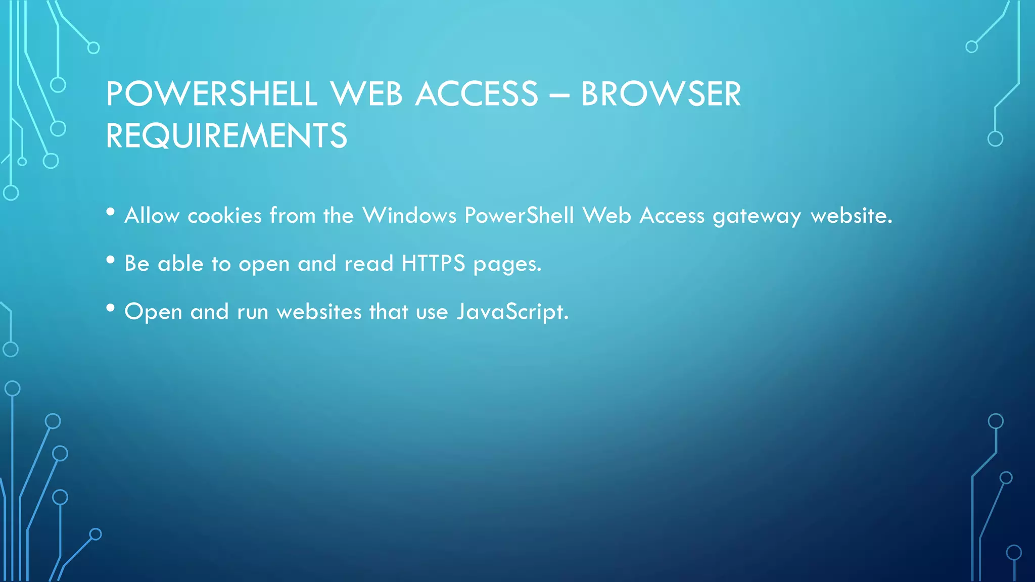 POWERSHELL WEB ACCESS – BROWSER
REQUIREMENTS
• Allow cookies from the Windows PowerShell Web Access gateway website.
• Be able to open and read HTTPS pages.
• Open and run websites that use JavaScript.
 