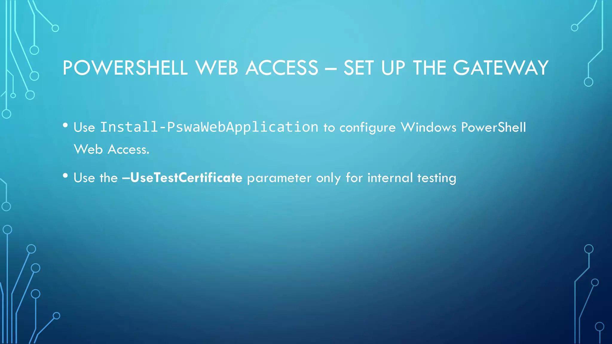 POWERSHELL WEB ACCESS – SET UP THE GATEWAY
• Use Install-PswaWebApplication to configure Windows PowerShell
Web Access.
• Use the –UseTestCertificate parameter only for internal testing
 
