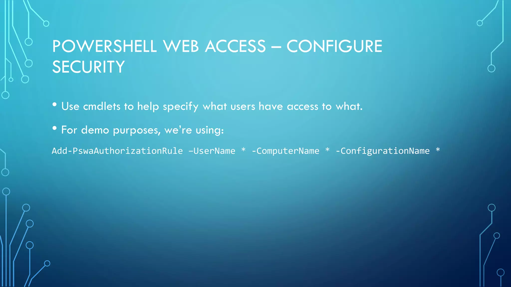 POWERSHELL WEB ACCESS – CONFIGURE
SECURITY
• Use cmdlets to help specify what users have access to what.
• For demo purposes, we’re using:
Add-PswaAuthorizationRule –UserName * -ComputerName * -ConfigurationName *
 