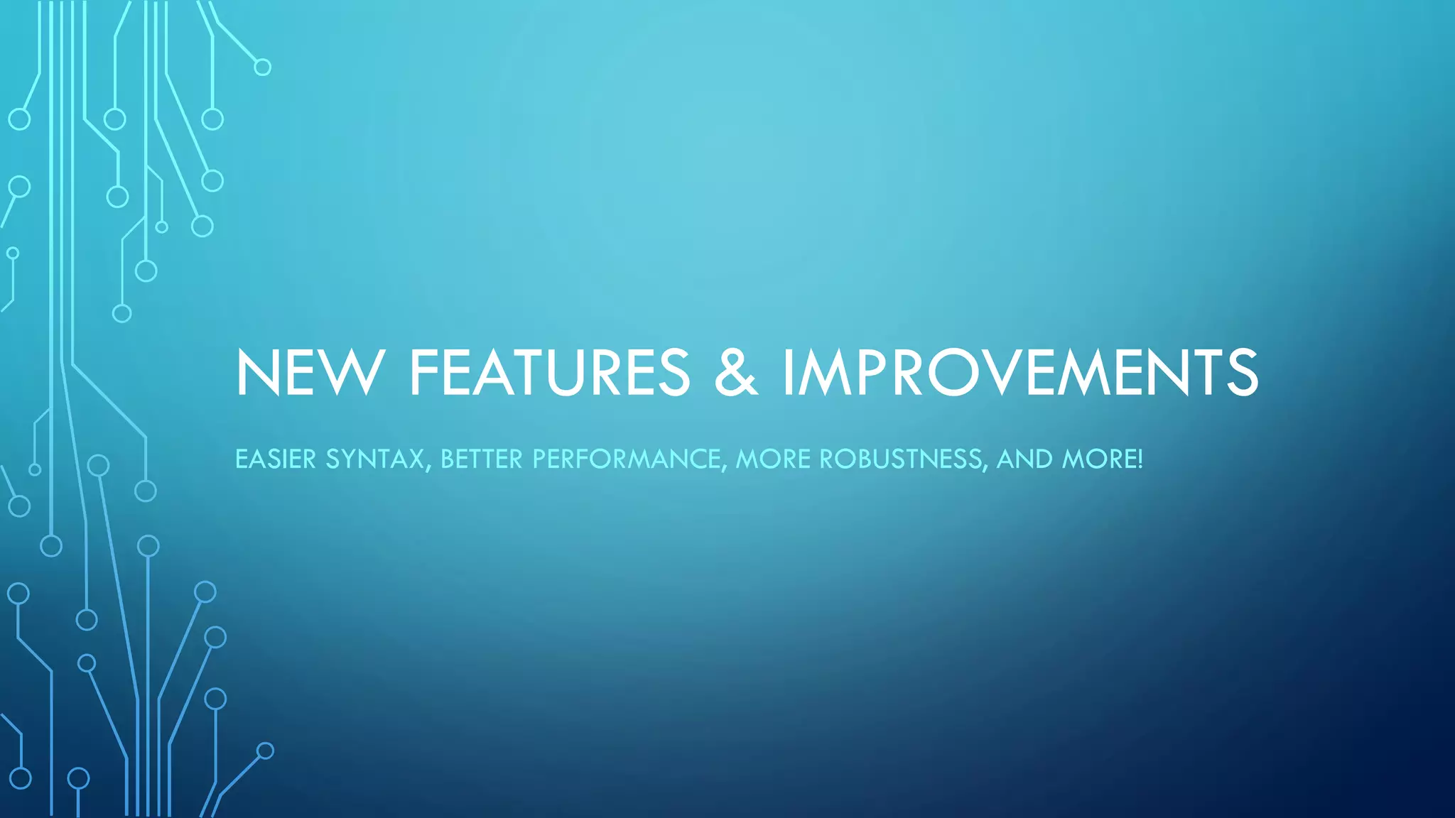 NEW FEATURES & IMPROVEMENTS
EASIER SYNTAX, BETTER PERFORMANCE, MORE ROBUSTNESS, AND MORE!
 
