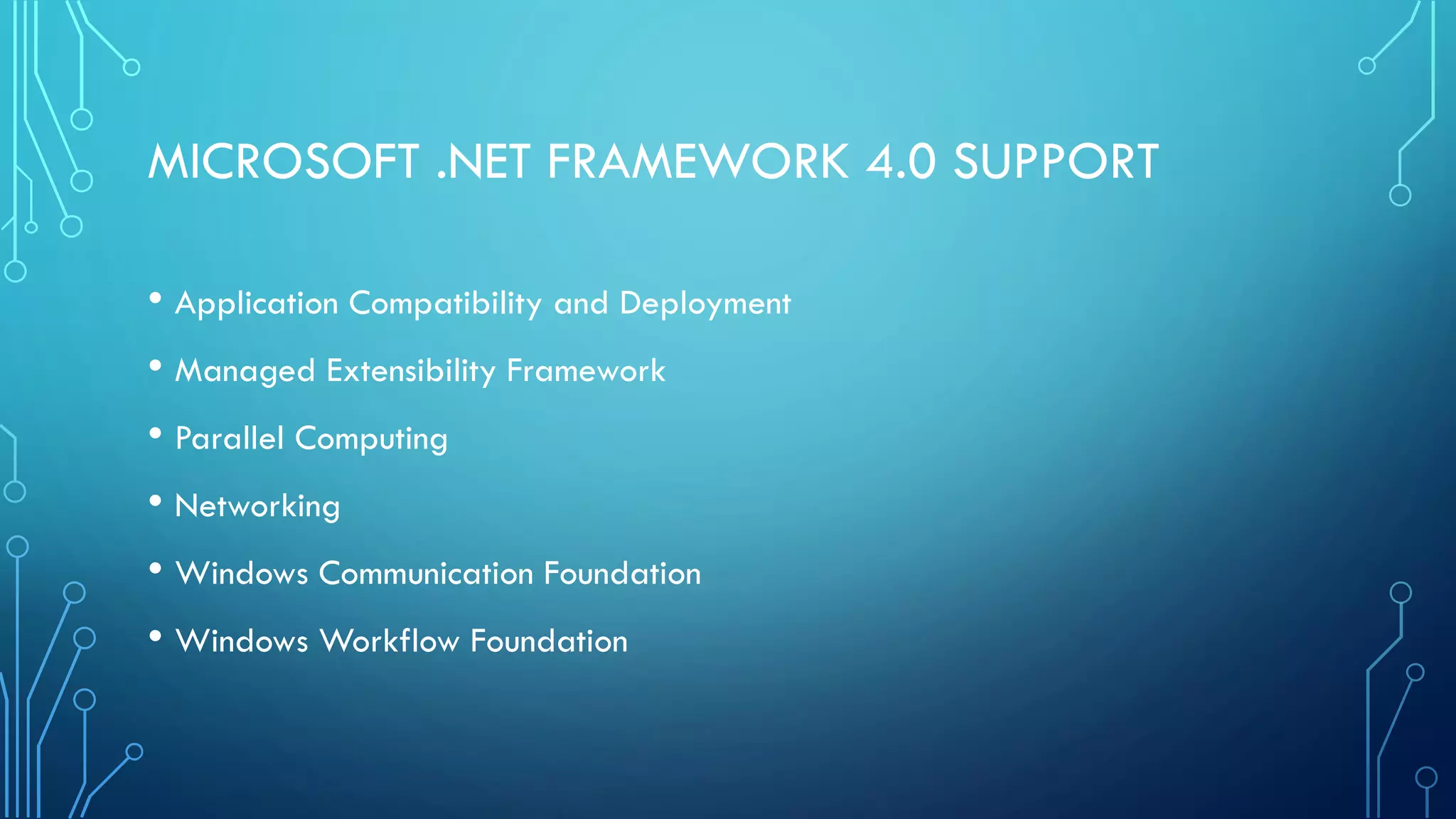 MICROSOFT .NET FRAMEWORK 4.0 SUPPORT
• Application Compatibility and Deployment
• Managed Extensibility Framework
• Parallel Computing
• Networking
• Windows Communication Foundation
• Windows Workflow Foundation
 