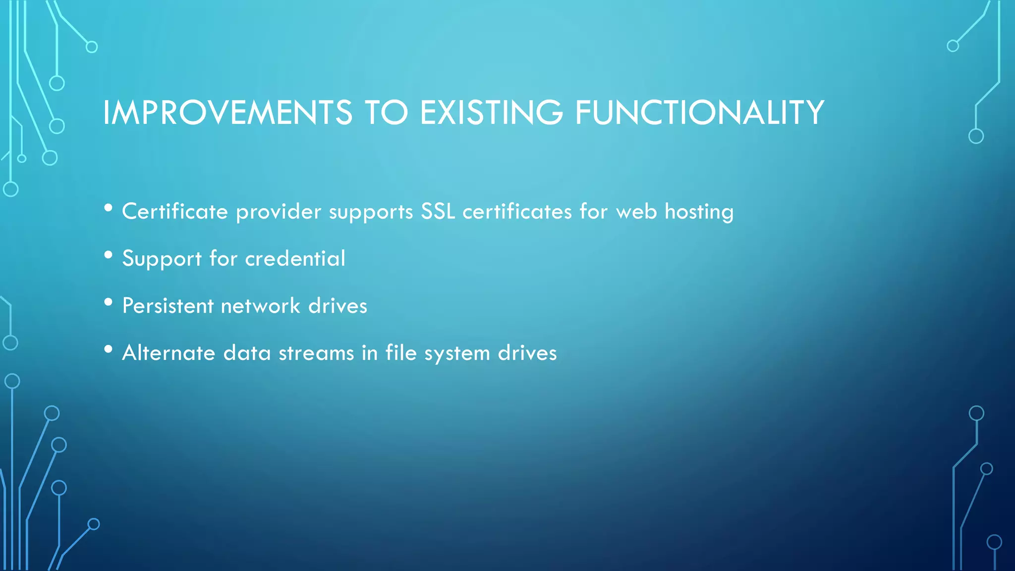 IMPROVEMENTS TO EXISTING FUNCTIONALITY
• Certificate provider supports SSL certificates for web hosting
• Support for credential
• Persistent network drives
• Alternate data streams in file system drives
 
