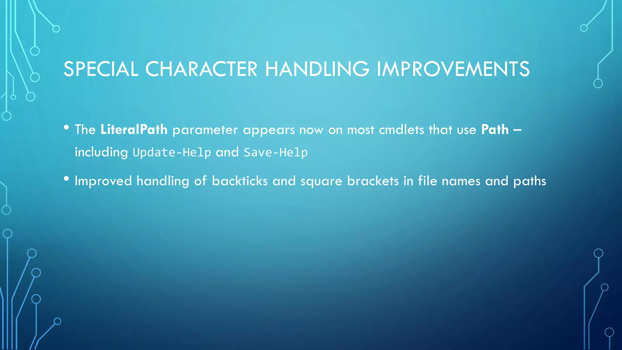 SPECIAL CHARACTER HANDLING IMPROVEMENTS
• The LiteralPath parameter appears now on most cmdlets that use Path –
including Update-Help and Save-Help
• Improved handling of backticks and square brackets in file names and paths
 