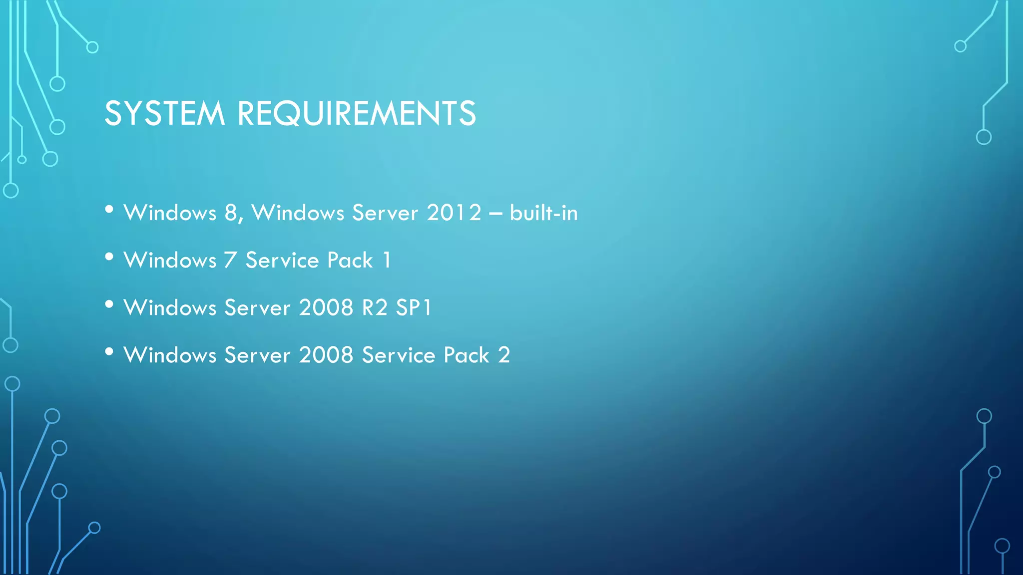 SYSTEM REQUIREMENTS
• Windows 8, Windows Server 2012 – built-in
• Windows 7 Service Pack 1
• Windows Server 2008 R2 SP1
• Windows Server 2008 Service Pack 2
 