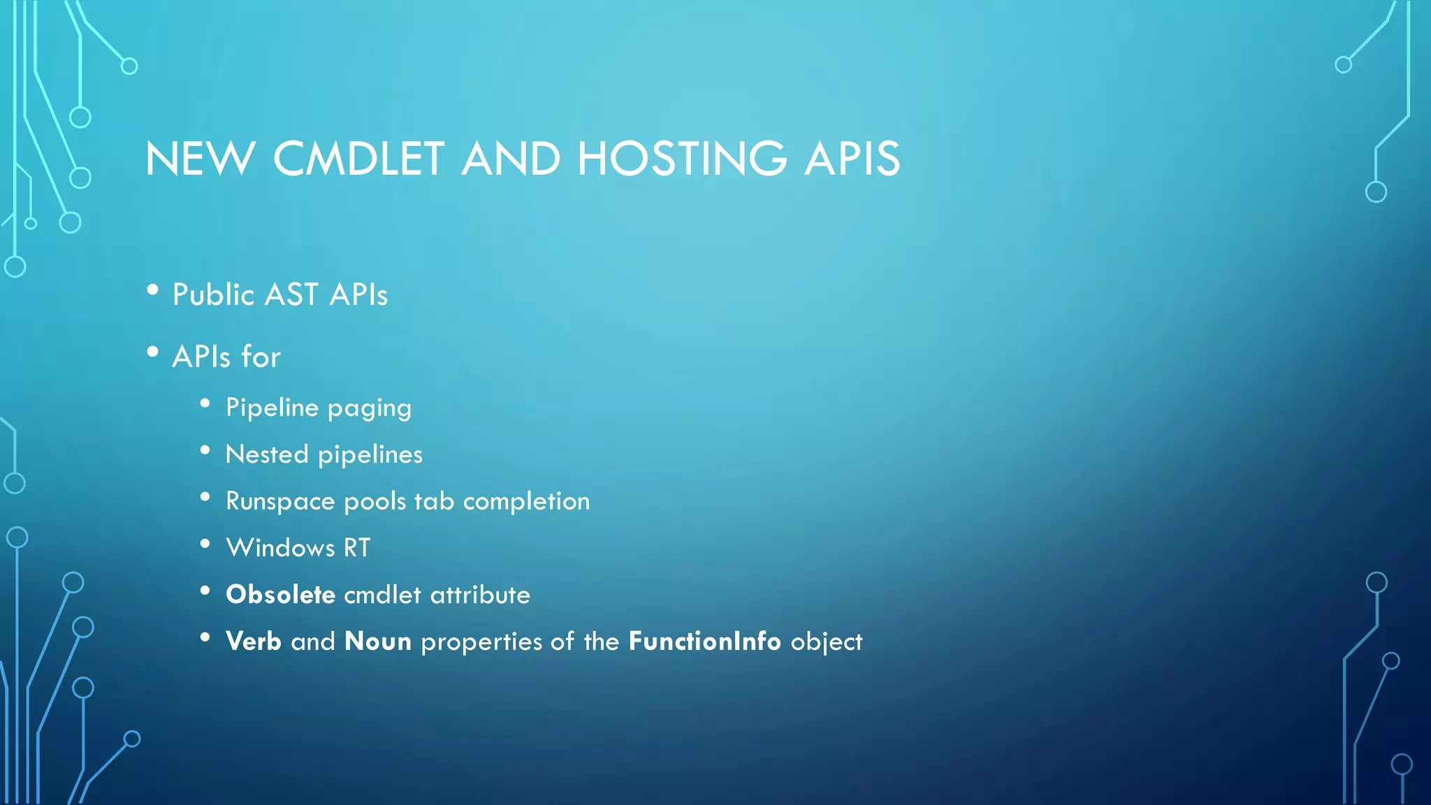 NEW CMDLET AND HOSTING APIS
• Public AST APIs
• APIs for
• Pipeline paging
• Nested pipelines
• Runspace pools tab completion
• Windows RT
• Obsolete cmdlet attribute
• Verb and Noun properties of the FunctionInfo object
 