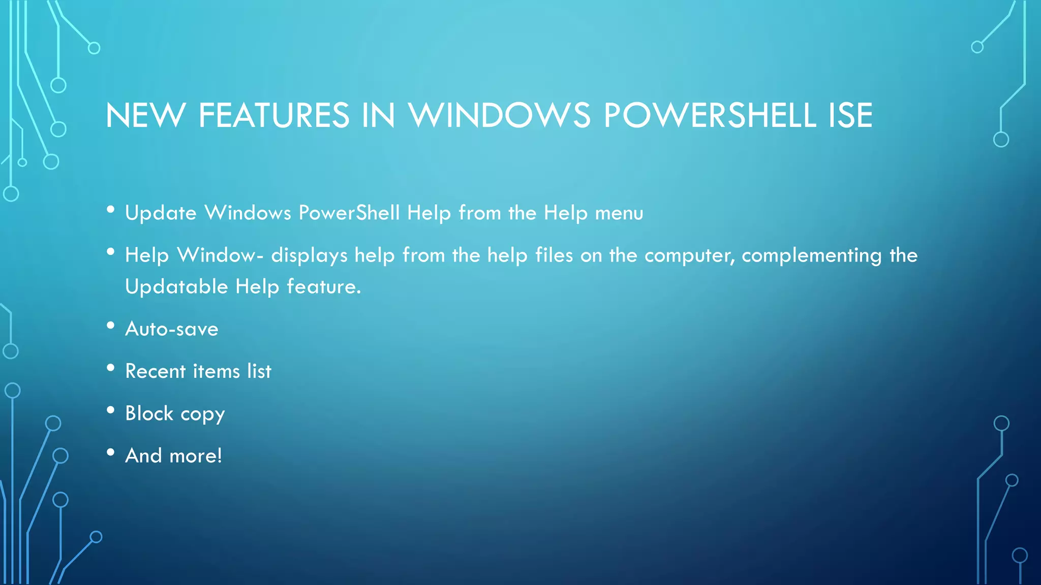 NEW FEATURES IN WINDOWS POWERSHELL ISE
• Update Windows PowerShell Help from the Help menu
• Help Window- displays help from the help files on the computer, complementing the
Updatable Help feature.
• Auto-save
• Recent items list
• Block copy
• And more!
 