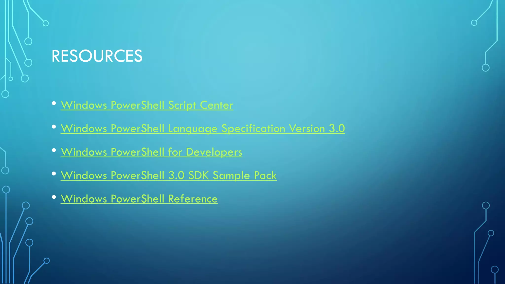 RESOURCES
• Windows PowerShell Script Center
• Windows PowerShell Language Specification Version 3.0
• Windows PowerShell for Developers
• Windows PowerShell 3.0 SDK Sample Pack
• Windows PowerShell Reference
 