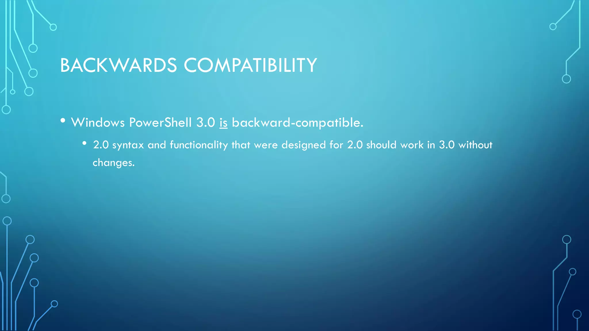 BACKWARDS COMPATIBILITY
• Windows PowerShell 3.0 is backward-compatible.
• 2.0 syntax and functionality that were designed for 2.0 should work in 3.0 without
changes.
 