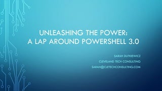 UNLEASHING THE POWER:
A LAP AROUND POWERSHELL 3.0
SARAH DUTKIEWICZ
CLEVELAND TECH CONSULTING
SARAH@CLETECHCONSULTING.COM
 