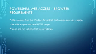 POWERSHELL WEB ACCESS – BROWSER
REQUIREMENTS
• Allow cookies from the Windows PowerShell Web Access gateway website.
• Be able to open and read HTTPS pages.
• Open and run websites that use JavaScript.
 