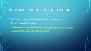 POWERSHELL WEB ACCESS - INSTALLATION
• Via Features/Roles wizard through the Server Manager
• Through PowerShell cmdlets
• Detailed instructions available here: http://technet.microsoft.com/en-
us/library/hh831611.aspx#BKMK_install
 