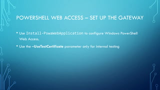 POWERSHELL WEB ACCESS – SET UP THE GATEWAY
• Use Install-PswaWebApplication to configure Windows PowerShell
Web Access.
• Use the –UseTestCertificate parameter only for internal testing
 