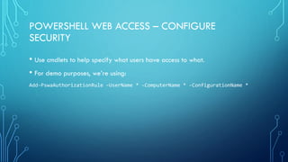 POWERSHELL WEB ACCESS – CONFIGURE
SECURITY
• Use cmdlets to help specify what users have access to what.
• For demo purposes, we’re using:
Add-PswaAuthorizationRule –UserName * -ComputerName * -ConfigurationName *
 