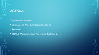 AGENDA
• System Requirements
• Overview of New & Improved Features
• Resources
• BONUS Material : Cool PowerShell Tools for Devs
 