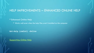 HELP IMPROVEMENTS – ENHANCED ONLINE HELP
• Enhanced Online Help
• Works well even when the help files aren’t installed on the computer
Get-Help {cmdlet} –Online
Supporting Online Help
 