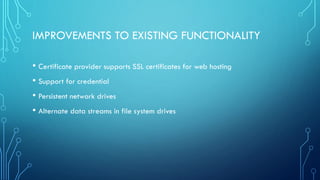 IMPROVEMENTS TO EXISTING FUNCTIONALITY
• Certificate provider supports SSL certificates for web hosting
• Support for credential
• Persistent network drives
• Alternate data streams in file system drives
 