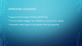 IMPROVED LOGGING
• Supports Event Tracing in Windows (ETW) logs
• “Turn on Module Logging” now included as a Group Policy setting.
• Parameter values appear in log details in the log properties.
 