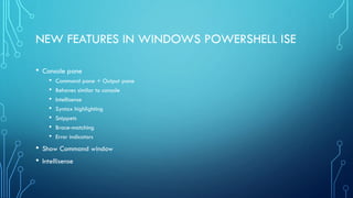 NEW FEATURES IN WINDOWS POWERSHELL ISE
• Console pane
• Command pane + Output pane
• Behaves similar to console
• Intellisense
• Syntax highlighting
• Snippets
• Brace-matching
• Error indicators
• Show Command window
• Intellisense
 