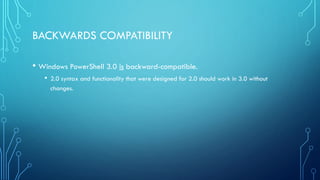BACKWARDS COMPATIBILITY
• Windows PowerShell 3.0 is backward-compatible.
• 2.0 syntax and functionality that were designed for 2.0 should work in 3.0 without
changes.
 